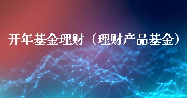 开年基金理财（理财产品基金）_https://www.ltsssb.com_基金频道_第1张