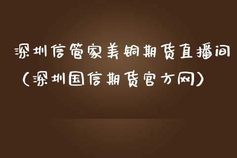 深圳信管家美铜期货直播间（深圳国信期货官方网）_https://www.ltsssb.com_期货在线_第1张