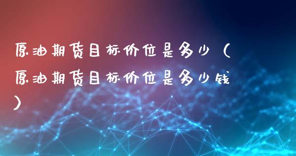 原油期货目标价位是多少（原油期货目标价位是多少钱）_https://www.ltsssb.com_期货密码_第1张