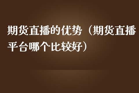 期货直播的优势（期货直播平台哪个比较好）_https://www.ltsssb.com_期货在线_第1张