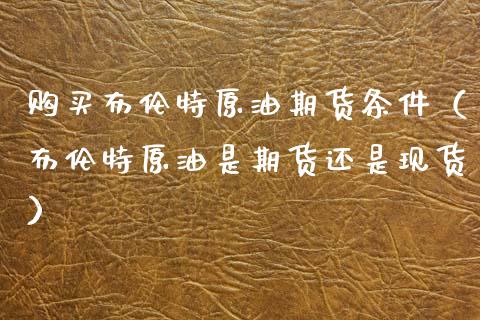 购买布伦特原油期货条件（布伦特原油是期货还是现货）_https://www.ltsssb.com_期货密码_第1张