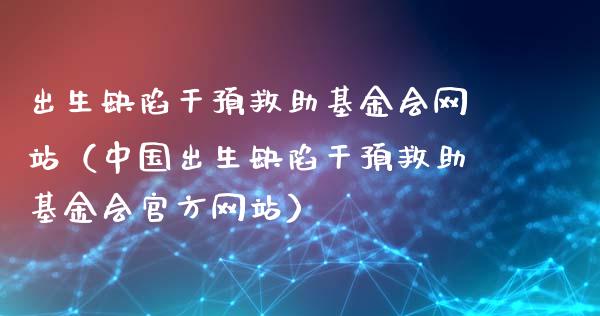 出生缺陷干预救助基金会网站（中国出生缺陷干预救助基金会官方网站）_https://www.ltsssb.com_国际财经_第1张