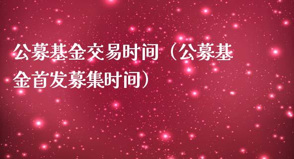公募基金交易时间（公募基金首发募集时间）_https://www.ltsssb.com_国际财经_第1张