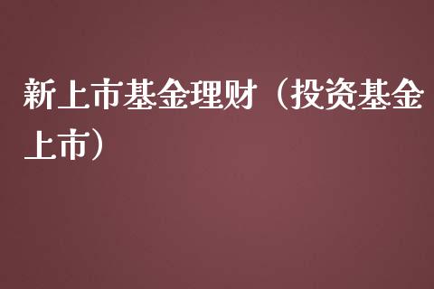 新上市基金理财（投资基金上市）_https://www.ltsssb.com_基金频道_第1张
