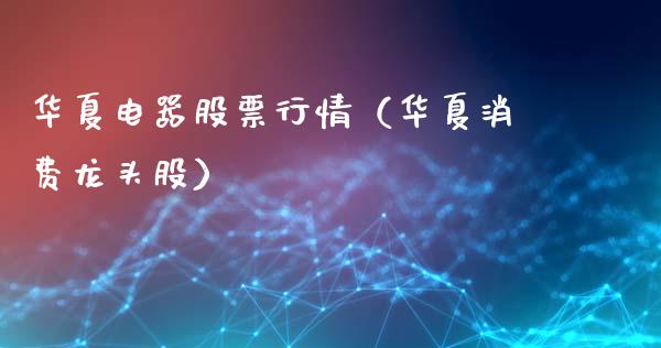 华夏电器股票行情（华夏消费龙头股）_https://www.ltsssb.com_股市分析_第1张