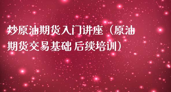 炒原油期货入门讲座（原油期货交易基础 后续培训）_https://www.ltsssb.com_期货密码_第1张