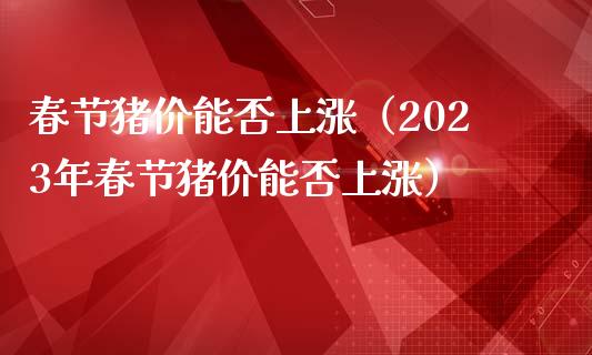 春节猪价能否上涨（2023年春节猪价能否上涨）_https://www.ltsssb.com_期货密码_第1张