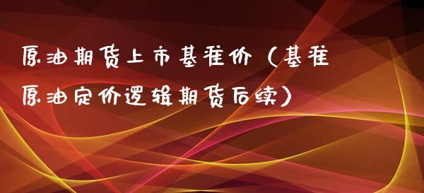 原油期货上市基准价（基准原油定价逻辑期货后续）_https://www.ltsssb.com_期货密码_第1张
