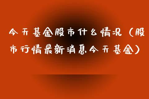 今天基金股市什么情况（股市行情最新消息今天基金）_https://www.ltsssb.com_基金频道_第1张