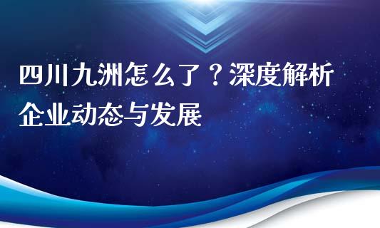 四川九洲怎么了？深度解析企业动态与发展_https://www.ltsssb.com_股票理论_第1张