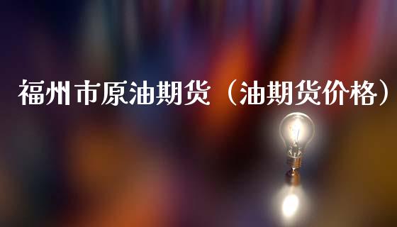 福州市原油期货（油期货价格）_https://www.ltsssb.com_期货密码_第1张