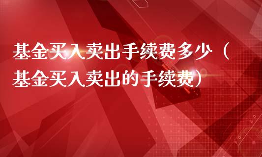 基金买入卖出手续费多少（基金买入卖出的手续费）_https://www.ltsssb.com_国际财经_第1张