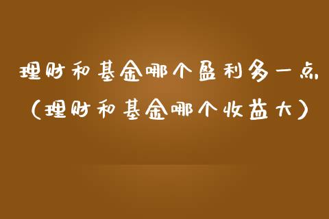 理财和基金哪个盈利多一点（理财和基金哪个收益大）_https://www.ltsssb.com_基金频道_第1张