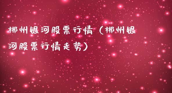 郴州银河股票行情（郴州银河股票行情走势）_https://www.ltsssb.com_股市分析_第1张
