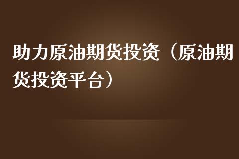 助力原油期货投资（原油期货投资平台）_https://www.ltsssb.com_期货密码_第1张