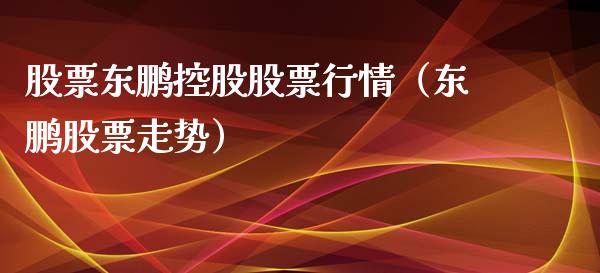 股票东鹏控股股票行情（东鹏股票走势）_https://www.ltsssb.com_股票理论_第1张