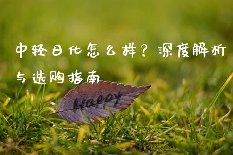 中轻日化怎么样？深度解析与选购指南_https://www.ltsssb.com_基金频道_第1张