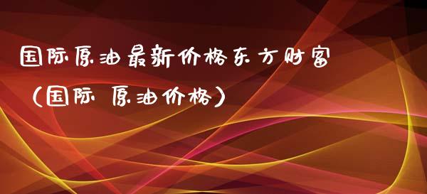 国际原油最新价格东方财富(国际 原油价格)_股市分析_第1张_IT财经网 国际原油最新价格东方财富(国际 原油价格)_https://www.ltsssb.com_股市分析_第1张