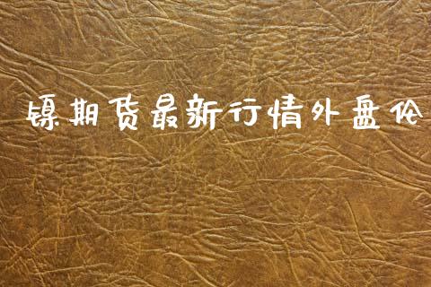 镍期货最新行情外盘伦_https://www.ltsssb.com_期货密码_第1张