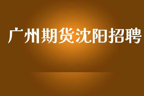 广州期货沈阳招聘_https://www.ltsssb.com_国际财经_第1张