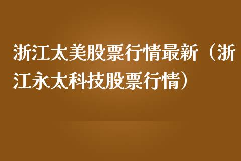 浙江太美股票行情最新（浙江永太科技股票行情）_https://www.ltsssb.com_股市分析_第1张