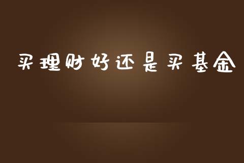买理财好还是买基金_https://www.ltsssb.com_基金频道_第1张