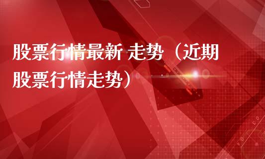 股票行情最新 走势（近期股票行情走势）_https://www.ltsssb.com_股票理论_第1张