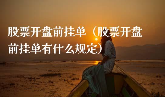 股票开盘前挂单（股票开盘前挂单有什么规定）_https://www.ltsssb.com_股市分析_第1张