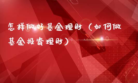 怎样做好基金理财（如何做基金投资理财）_https://www.ltsssb.com_基金频道_第1张