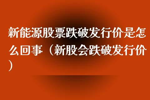 新能源股票跌破发行价是怎么回事（新股会跌破发行价）_https://www.ltsssb.com_新股数据_第1张