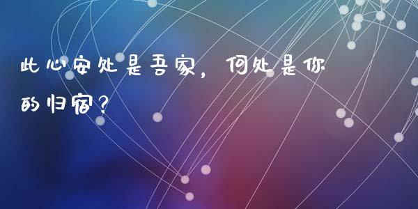 此心安处是吾家，何处是你的归宿？_https://www.ltsssb.com_新股数据_第1张