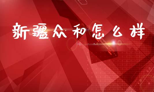 新疆众和怎么样_https://www.ltsssb.com_国际财经_第1张