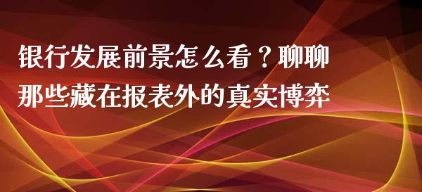 银行发展前景怎么看？聊聊那些藏在报表外的真实博弈_https://www.ltsssb.com_期货密码_第1张