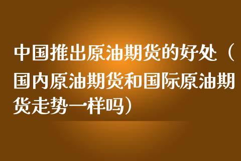 中国推出原油期货的好处（国内原油期货和国际原油期货走势一样吗）_https://www.ltsssb.com_期货密码_第1张