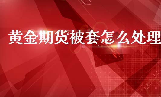 黄金期货被套怎么处理_https://www.ltsssb.com_期货密码_第1张
