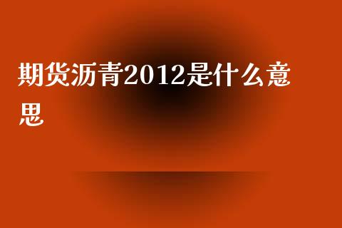 期货沥青2012是什么意思_https://www.ltsssb.com_股市分析_第1张