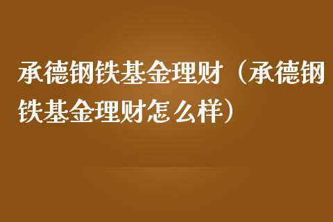 承德钢铁基金理财（承德钢铁基金理财怎么样）_https://www.ltsssb.com_基金频道_第1张