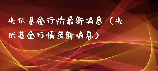光伏基金行情最新消息（光伏基金行情最新消息）_https://www.ltsssb.com_基金频道_第1张