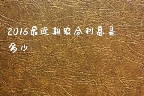 2016最近期农合利息是多少_https://www.ltsssb.com_基金频道_第1张