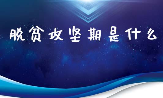 脱贫攻坚期是什么_https://www.ltsssb.com_期货在线_第1张