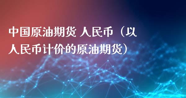 中国原油期货 人民币（以人民币计价的原油期货）_https://www.ltsssb.com_期货密码_第1张