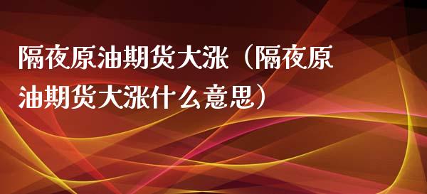 隔夜原油期货大涨（隔夜原油期货大涨什么意思）_https://www.ltsssb.com_期货行情_第1张