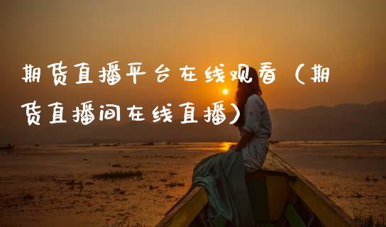 期货直播平台在线观看（期货直播间在线直播）_https://www.ltsssb.com_期货在线_第1张