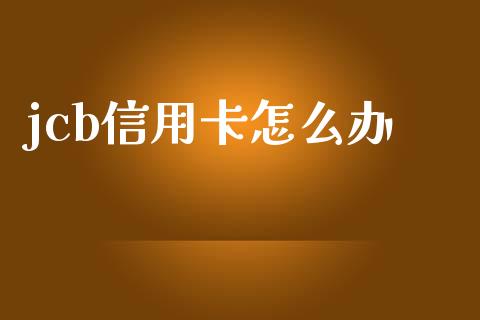 jcb信用卡怎么办_https://www.ltsssb.com_基金频道_第1张