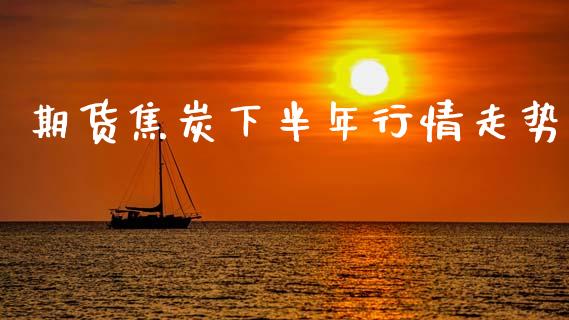期货焦炭下半年行情走势_https://www.ltsssb.com_期货行情_第1张