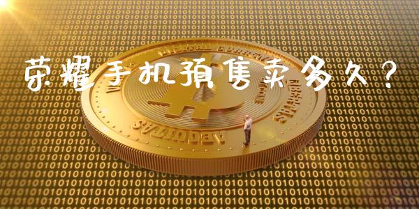荣耀手机预售卖多久？_https://www.ltsssb.com_期货在线_第1张