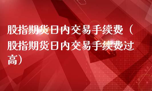 股指期货日内交易手续费（股指期货日内交易手续费过高）_https://www.ltsssb.com_期货行情_第1张