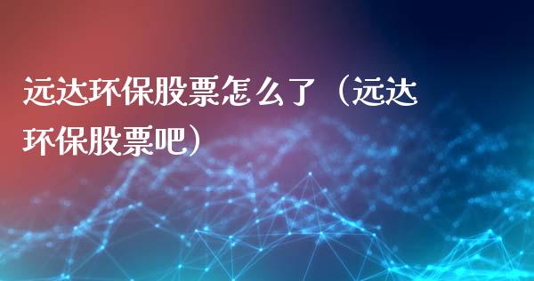 远达环保股票怎么了（远达环保股票吧）_https://www.ltsssb.com_新股数据_第1张