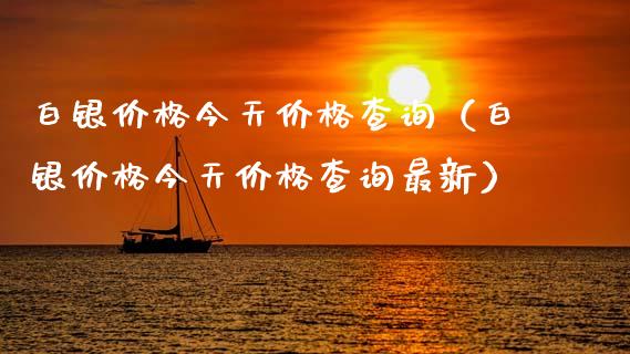 白银价格今天价格查询（白银价格今天价格查询最新）_https://www.ltsssb.com_期货密码_第1张