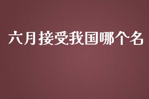 六月接受我国哪个名_https://www.ltsssb.com_期货密码_第1张